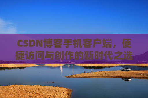 CSDN博客手机客户端，便捷访问与创作的新时代之选