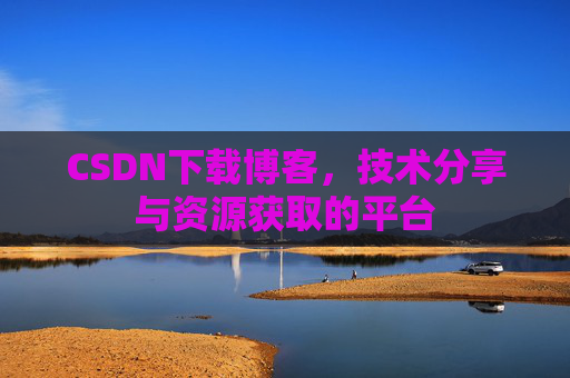 CSDN下载博客，技术分享与资源获取的平台